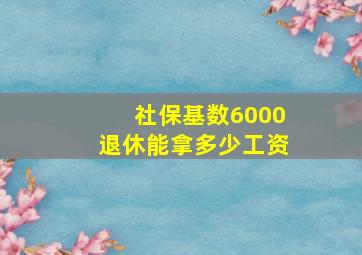 社保基数6000退休能拿多少工资