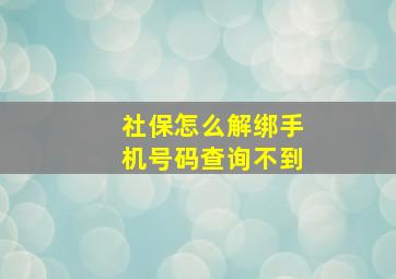 社保怎么解绑手机号码查询不到