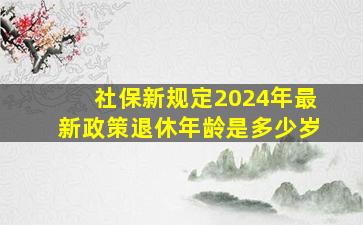 社保新规定2024年最新政策退休年龄是多少岁