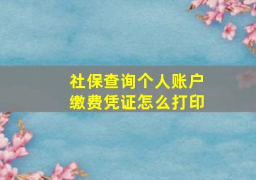 社保查询个人账户缴费凭证怎么打印