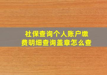 社保查询个人账户缴费明细查询盖章怎么查