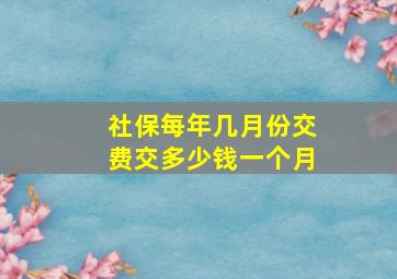 社保每年几月份交费交多少钱一个月