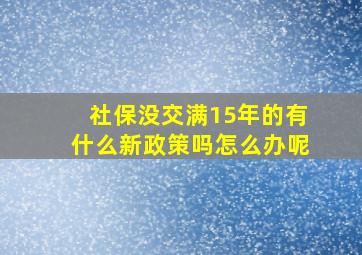 社保没交满15年的有什么新政策吗怎么办呢