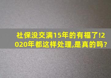 社保没交满15年的有福了!2020年都这样处理,是真的吗?