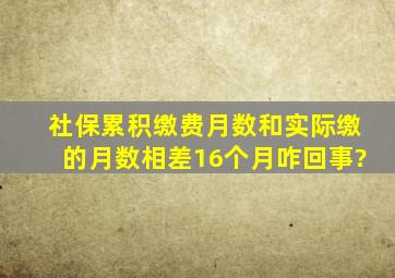 社保累积缴费月数和实际缴的月数相差16个月咋回事?