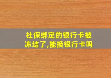 社保绑定的银行卡被冻结了,能换银行卡吗