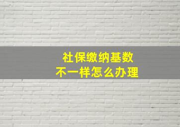 社保缴纳基数不一样怎么办理