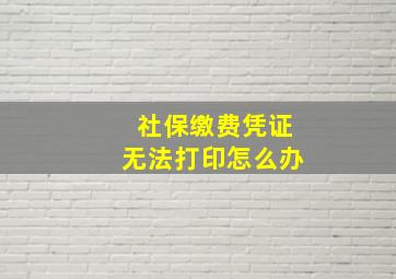 社保缴费凭证无法打印怎么办