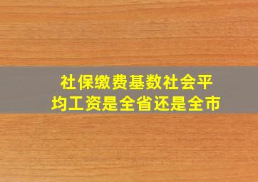 社保缴费基数社会平均工资是全省还是全市