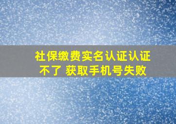 社保缴费实名认证认证不了 获取手机号失败