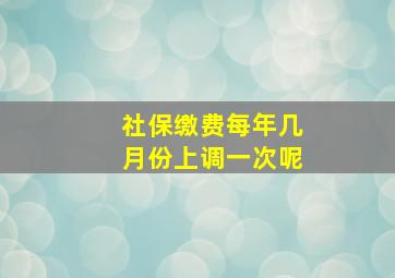 社保缴费每年几月份上调一次呢