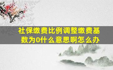 社保缴费比例调整缴费基数为0什么意思啊怎么办