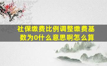 社保缴费比例调整缴费基数为0什么意思啊怎么算