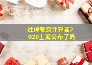 社保缴费计算器2020上海公布了吗