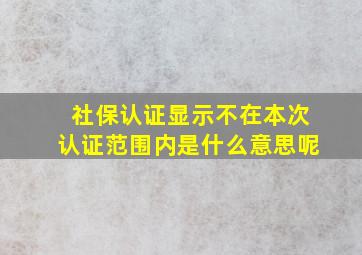 社保认证显示不在本次认证范围内是什么意思呢