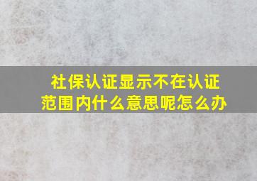 社保认证显示不在认证范围内什么意思呢怎么办