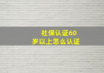 社保认证60岁以上怎么认证