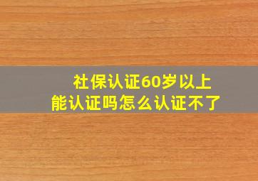 社保认证60岁以上能认证吗怎么认证不了