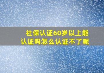 社保认证60岁以上能认证吗怎么认证不了呢