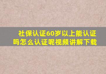 社保认证60岁以上能认证吗怎么认证呢视频讲解下载