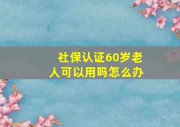 社保认证60岁老人可以用吗怎么办