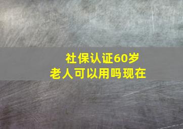 社保认证60岁老人可以用吗现在