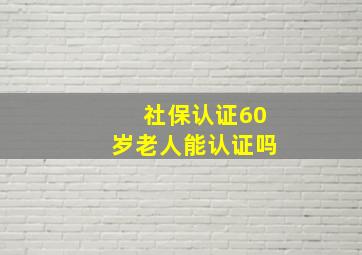 社保认证60岁老人能认证吗