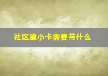 社区建小卡需要带什么