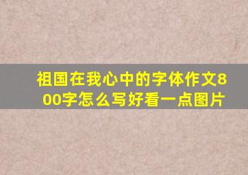 祖国在我心中的字体作文800字怎么写好看一点图片