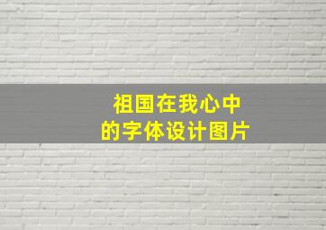 祖国在我心中的字体设计图片