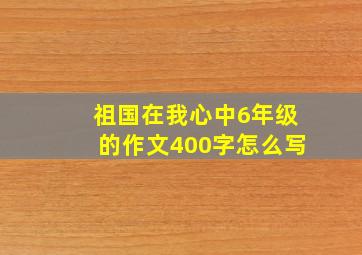 祖国在我心中6年级的作文400字怎么写