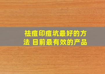 祛痘印痘坑最好的方法 目前最有效的产品