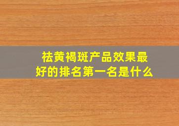 祛黄褐斑产品效果最好的排名第一名是什么