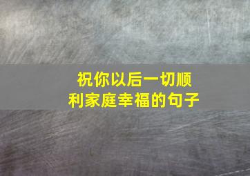 祝你以后一切顺利家庭幸福的句子