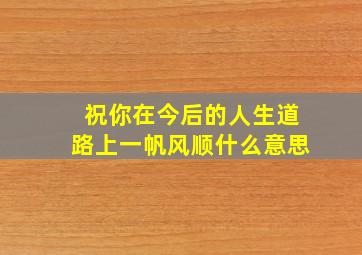 祝你在今后的人生道路上一帆风顺什么意思