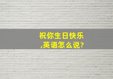 祝你生日快乐,英语怎么说?