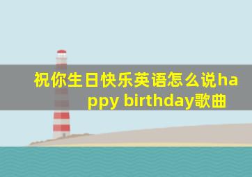 祝你生日快乐英语怎么说happy birthday歌曲