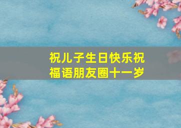 祝儿子生日快乐祝福语朋友圈十一岁