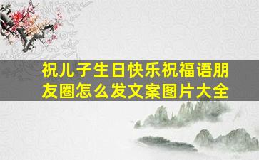 祝儿子生日快乐祝福语朋友圈怎么发文案图片大全