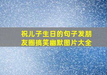 祝儿子生日的句子发朋友圈搞笑幽默图片大全