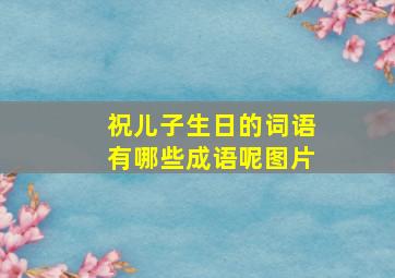 祝儿子生日的词语有哪些成语呢图片