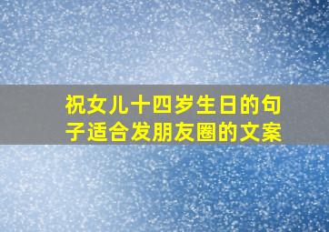 祝女儿十四岁生日的句子适合发朋友圈的文案