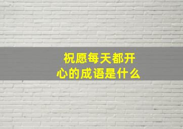 祝愿每天都开心的成语是什么