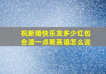 祝新婚快乐发多少红包合适一点呢英语怎么说