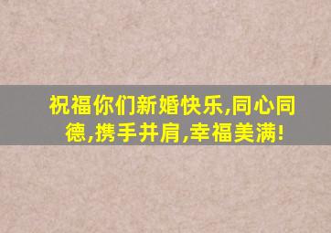 祝福你们新婚快乐,同心同德,携手并肩,幸福美满!