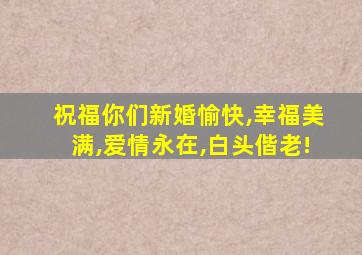 祝福你们新婚愉快,幸福美满,爱情永在,白头偕老!