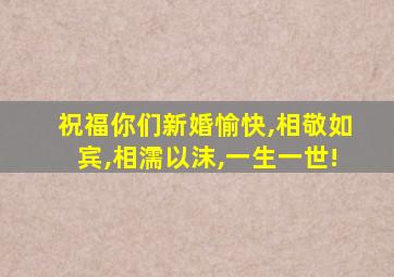 祝福你们新婚愉快,相敬如宾,相濡以沫,一生一世!