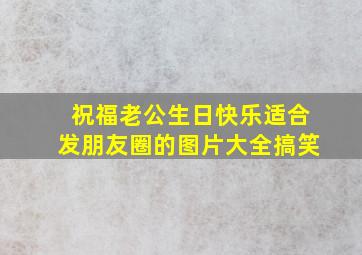 祝福老公生日快乐适合发朋友圈的图片大全搞笑