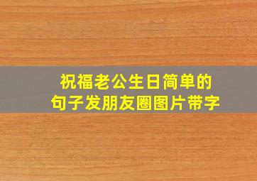 祝福老公生日简单的句子发朋友圈图片带字