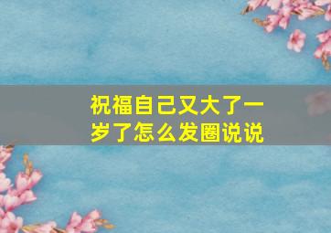 祝福自己又大了一岁了怎么发圈说说